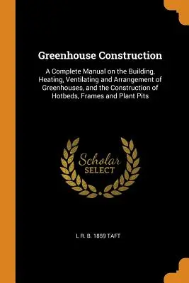 Construcción de invernaderos: Un manual completo sobre la construcción, calefacción, ventilación y disposición de invernaderos, y la construcción de semilleros calientes - Greenhouse Construction: A Complete Manual on the Building, Heating, Ventilating and Arrangement of Greenhouses, and the Construction of Hotbed