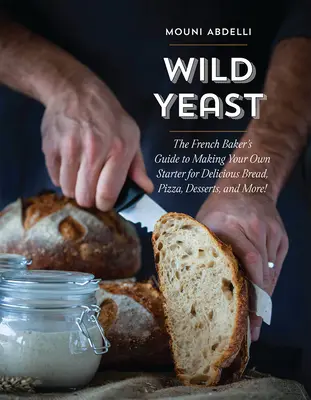 La levadura salvaje: La guía del panadero francés para hacer su propio fermento y obtener deliciosos panes, pizzas, postres y mucho más. - Wild Yeast: The French Baker's Guide to Making Your Own Starter for Delicious Bread, Pizza, Desserts, and More!