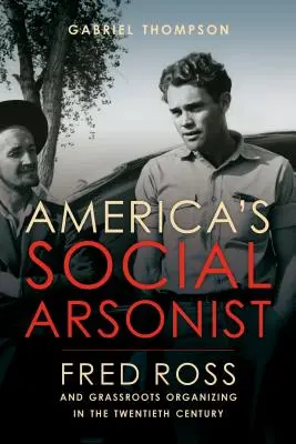 America's Social Arsonist: Fred Ross y la organización de base en el siglo XX - America's Social Arsonist: Fred Ross and Grassroots Organizing in the Twentieth Century