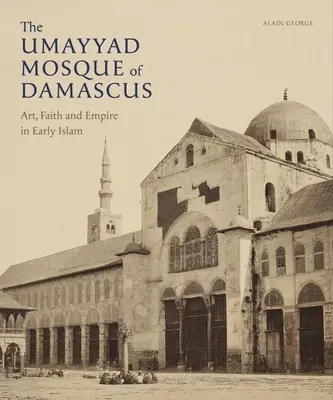 La mezquita omeya de Damasco: Arte, fe e imperio en el Islam primitivo - The Umayyad Mosque of Damascus: Art, Faith and Empire in Early Islam