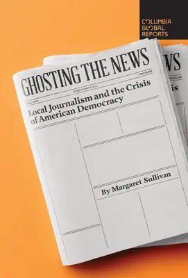 Ghosting the News: El periodismo local y la crisis de la democracia estadounidense - Ghosting the News: Local Journalism and the Crisis of American Democracy