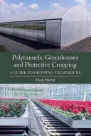 Politúneles, invernaderos y cultivos protectores: Guía de técnicas de cultivo - Polytunnels, Greenhouses and Protective Cropping: A Guide to Growing Techniques