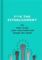 A la mierda lo establecido: 101 maneras de hacer oír tu voz y cambiar el mundo - F**k the Establishment: 101 Ways to Get Your Voice Heard and Change the World