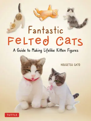 Fantastic Felted Cats: A Guide to Making Lifelike Kitten Figures (with Full-Size Templates) (en inglés) - Fantastic Felted Cats: A Guide to Making Lifelike Kitten Figures (with Full-Size Templates)