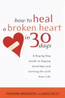 Cómo curar un corazón roto en 30 días: Una guía diaria para decir adiós y seguir adelante con tu vida - How to Heal a Broken Heart in 30 Days: A Day-By-Day Guide to Saying Good-Bye and Getting on with Your Life