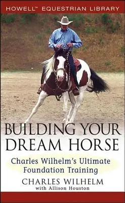 Construyendo el caballo de tus sueños: El entrenamiento básico definitivo de Charles Wilhelm - Building Your Dream Horse: Charles Wilhelm's Ultimate Foundation Training