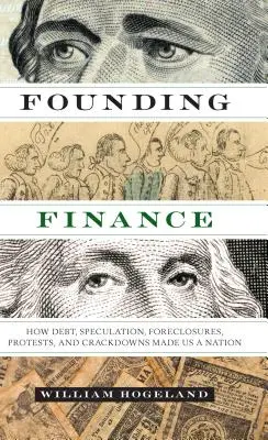 Las finanzas fundadoras: Cómo la deuda, la especulación, las ejecuciones hipotecarias, las protestas y las represiones nos convirtieron en una nación - Founding Finance: How Debt, Speculation, Foreclosures, Protests, and Crackdowns Made Us a Nation