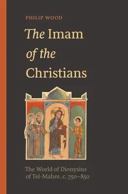 El Imán de los Cristianos El mundo de Dionisio de Tel-Mahre, 750-850 d. C. - The Imam of the Christians: The World of Dionysius of Tel-Mahre, C. 750-850