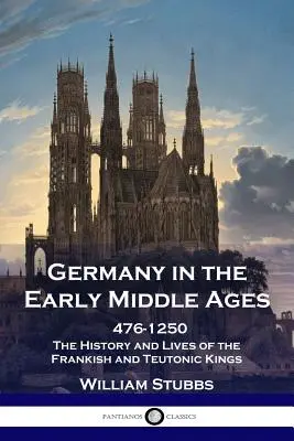 Alemania en la Alta Edad Media: 476 - 1250 - Historia y vida de los reyes francos y teutones - Germany in the Early Middle Ages: 476 - 1250 - The History and Lives of the Frankish and Teutonic Kings