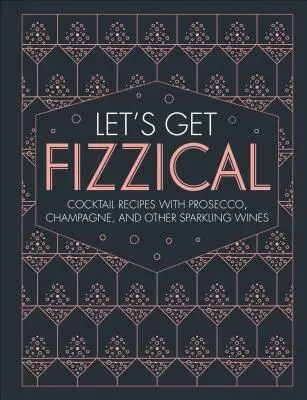 Pongámonos efervescentes: Más de 50 Recetas de Cócteles Burbujeantes con Prosecco, Champán y Otros Espumosos - Let's Get Fizzical: More Than 50 Bubbly Cocktail Recipes with Prosecco, Champagne, and Other Sparkli