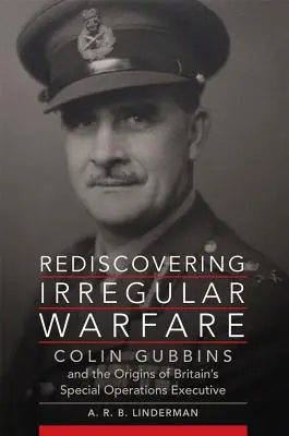 Redescubriendo la guerra irregular, volumen 52: Colin Gubbins y los orígenes del Ejecutivo de Operaciones Especiales británico - Rediscovering Irregular Warfare, Volume 52: Colin Gubbins and the Origins of Britain's Special Operations Executive