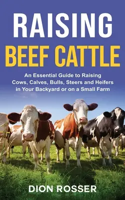 Cría de ganado vacuno: Una guía esencial para la cría de vacas, terneros, toros, novillos y novillas en su patio trasero o en una pequeña granja - Raising Beef Cattle: An Essential Guide to Raising Cows, Calves, Bulls, Steers and Heifers in Your Backyard or on a Small Farm