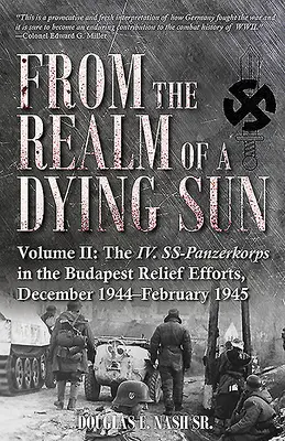 Desde el reino de un sol moribundo. Volumen II: El IV. Ss-Panzerkorps en las operaciones de socorro de Budapest, diciembre de 1944-febrero de 1945 - From the Realm of a Dying Sun. Volume II: The IV. Ss-Panzerkorps in the Budapest Relief Efforts, December 1944-February 1945
