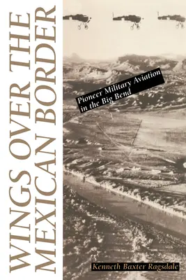 Alas sobre la frontera mexicana: Aviación militar pionera en el Big Bend - Wings Over the Mexican Border: Pioneer Military Aviation in the Big Bend