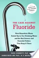 El caso contra el flúor: Cómo los residuos peligrosos acabaron en nuestra agua potable y la mala ciencia y la poderosa política que los mantienen allí - The Case Against Fluoride: How Hazardous Waste Ended Up in Our Drinking Water and the Bad Science and Powerful Politics That Keep It There