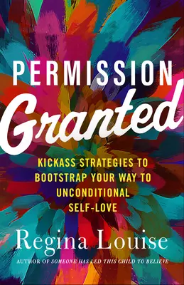 Permiso Concedido: Estrategias geniales para abrirte camino hacia el amor propio incondicional - Permission Granted: Kick-Ass Strategies to Bootstrap Your Way to Unconditional Self-Love