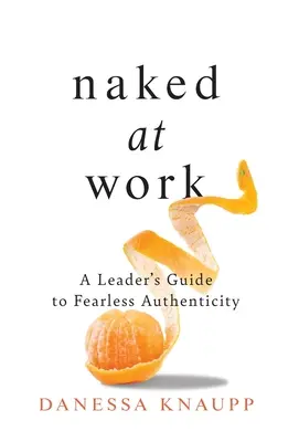 Desnudo en el trabajo: Guía del líder para una autenticidad sin miedo - Naked at Work: A Leader's Guide to Fearless Authenticity