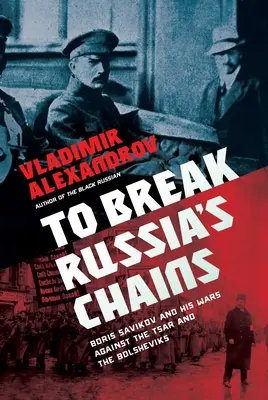 Romper las cadenas de Rusia: Boris Savinkov y sus guerras contra el zar y los bolcheviques - To Break Russia's Chains: Boris Savinkov and His Wars Against the Tsar and the Bolsheviks