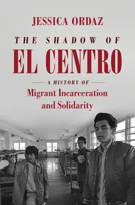 La Sombra de El Centro: Una Historia de Encarcelamiento de Migrantes y Solidaridad - The Shadow of El Centro: A History of Migrant Incarceration and Solidarity