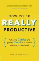 Cómo ser realmente productivo: Lograr claridad y obtener resultados en un mundo donde el trabajo nunca termina - How to Be Really Productive: Achieving Clarity and Getting Results in a World Where Work Never Ends