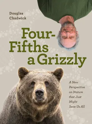 Four Fifths a Grizzly: Una nueva perspectiva de la naturaleza que podría salvarnos a todos - Four Fifths a Grizzly: A New Perspective on Nature That Just Might Save Us All