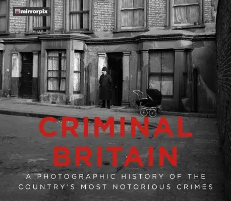 La Gran Bretaña criminal: Una historia fotográfica de los crímenes más notorios del país - Criminal Britain: A Photographic History of the Country's Most Notorious Crimes