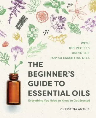 Guía de los aceites esenciales para principiantes: Todo lo que necesitas saber para empezar - The Beginner's Guide to Essential Oils: Everything You Need to Know to Get Started