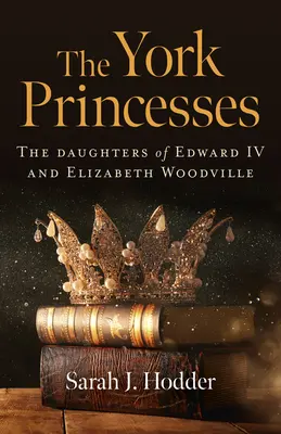 Las princesas de York: Las hijas de Eduardo IV e Isabel Woodville - The York Princesses: The Daughters of Edward IV and Elizabeth Woodville