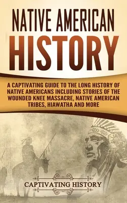 Historia de los Nativos Americanos: Una guía cautivadora de la larga historia de los nativos americanos que incluye historias de la masacre de Wounded Knee, de los nativos Ame - Native American History: A Captivating Guide to the Long History of Native Americans Including Stories of the Wounded Knee Massacre, Native Ame