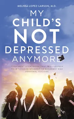 Mi hijo ya no está deprimido: Estrategias de tratamiento que lanzarán a su universitario al éxito académico y personal - My Child's Not Depressed Anymore: Treatment Strategies That Will Launch Your College Student to Academic and Personal Success