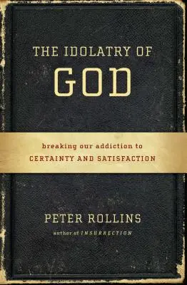 La idolatría de Dios: Romper nuestra adicción a la certeza y la satisfacción - The Idolatry of God: Breaking Our Addiction to Certainty and Satisfaction