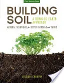 Construir el suelo: un enfoque realista: Soluciones naturales para mejorar jardines y patios - Building Soil: A Down-To-Earth Approach: Natural Solutions for Better Gardens & Yards