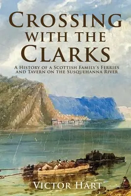 Cruzando con los Clarks: Historia de los transbordadores y la taberna de una familia escocesa en el río Susquehanna - Crossing with the Clarks: A History of a Scottish Family's Ferries and Tavern on the Susquehanna River