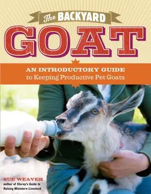 La cabra de traspatio: Guía introductoria a la cría y disfrute de las cabras como mascotas, desde la alimentación y el alojamiento hasta la elaboración de su propio queso - The Backyard Goat: An Introductory Guide to Keeping and Enjoying Pet Goats, from Feeding and Housing to Making Your Own Cheese