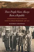 Estos pueblos siempre han sido una república: Electorados indígenas en la frontera entre México y Estados Unidos, 1598-1912 - These People Have Always Been a Republic: Indigenous Electorates in the U.S.-Mexico Borderlands, 1598-1912