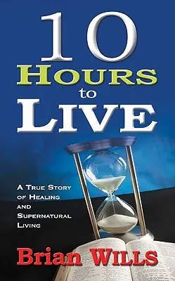 10 horas de vida: Una historia real de curación y vida sobrenatural - 10 Hours to Live: A True Story of Healing and Supernatural Living