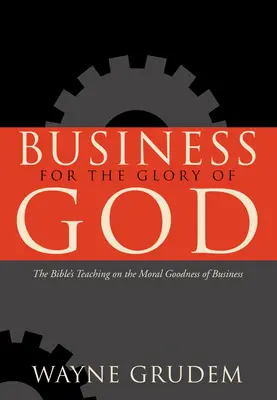 Negocios para la gloria de Dios: La enseñanza bíblica sobre la bondad moral de los negocios - Business for the Glory of God: The Bible's Teaching on the Moral Goodness of Business