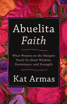 Abuelita Fe: Lo que las mujeres de los márgenes nos enseñan sobre sabiduría, persistencia y fortaleza - Abuelita Faith: What Women on the Margins Teach Us about Wisdom, Persistence, and Strength