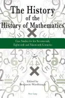 La Historia de la Historia de las Matemáticas: Casos prácticos de los siglos XVII, XVIII y XIX - The History of the History of Mathematics: Case Studies for the Seventeenth, Eighteenth and Nineteenth Centuries