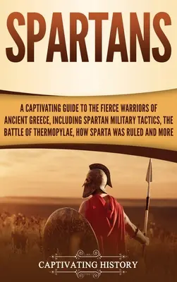 Espartanos: Una guía cautivadora de los feroces guerreros de la antigua Grecia, incluyendo tácticas militares espartanas, la batalla de Thermo - Spartans: A Captivating Guide to the Fierce Warriors of Ancient Greece, Including Spartan Military Tactics, the Battle of Thermo