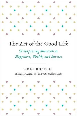 El arte de la buena vida: 52 sorprendentes atajos hacia la felicidad, la riqueza y el éxito - The Art of the Good Life: 52 Surprising Shortcuts to Happiness, Wealth, and Success