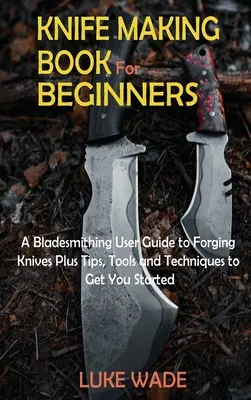Libro de Cuchillería para Principiantes: Una guía para forjar cuchillos con consejos, herramientas y técnicas para empezar. - Knife Making Book for Beginners: A Bladesmithing User Guide to Forging Knives Plus Tips, Tools and Techniques to Get You Started