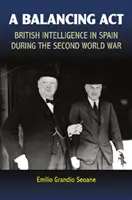 Un acto de equilibrio: La inteligencia británica en España durante la Segunda Guerra Mundial - A Balancing ACT: British Intelligence in Spain During the Second World War