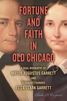 Fortuna y fe en el viejo Chicago: Una doble biografía del alcalde Augustus Garrett y de la fundadora del seminario Eliza Clark Garrett - Fortune and Faith in Old Chicago: A Dual Biography of Mayor Augustus Garrett and Seminary Founder Eliza Clark Garrett