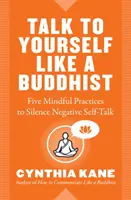 Hable consigo mismo como un budista: Cinco prácticas conscientes para silenciar la autoconversación negativa - Talk to Yourself Like a Buddhist: Five Mindful Practices to Silence Negative Self-Talk