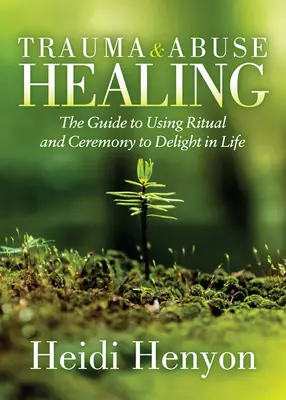 Curación del Trauma y el Abuso: La guía para usar el ritual y la ceremonia para deleitarse en la vida - Trauma and Abuse Healing: The Guide to Using Ritual and Ceremony to Delight in Life
