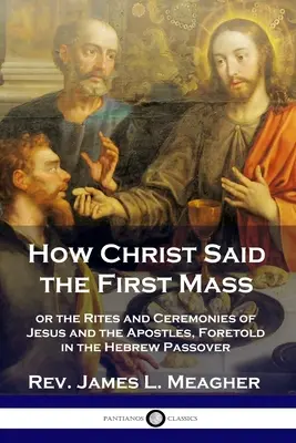 Cómo dijo Cristo la primera misa: o los ritos y ceremonias de Jesús y los apóstoles, predichos en la Pascua hebrea - How Christ Said the First Mass: or the Rites and Ceremonies of Jesus and the Apostles, Foretold in the Hebrew Passover