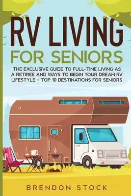 Vida en caravana para personas mayores: La Guía Exclusiva para Vivir a Tiempo Completo en Autocaravana como Jubilado y Formas de Comenzar el Estilo de Vida de su Sueño en Autocaravana + Los 10 Mejores Destinos - RV Living for Senior Citizens: The Exclusive Guide to Full-time RV Living as a Retiree and Ways to Begin Your Dream RV Lifestyle + Top 10 Destination