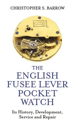 El reloj de bolsillo inglés de palanca: Historia, desarrollo, mantenimiento y reparación - The English Fusee Lever Pocket Watch: Its History, Development, Service and Repair