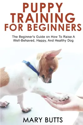 Adiestramiento de cachorros para principiantes: Guía para principiantes sobre cómo educar a un perro sano, feliz y educado - Puppy Training for Beginners: The Beginner's Guide on How To Raise A Well-Behaved, Happy, And Healthy Dog